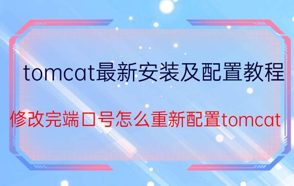 tomcat最新安装及配置教程 修改完端口号怎么重新配置tomcat？